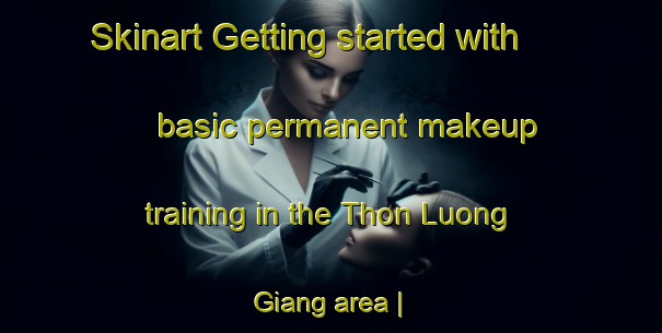 Skinart Getting started with basic permanent makeup training in the Thon Luong Giang area | PermanentmakeupTraining | PermanentmakeupClasses | SkinartTraining-Viet Nam